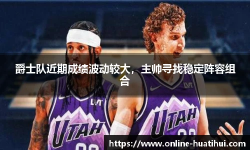 爵士队近期成绩波动较大，主帅寻找稳定阵容组合