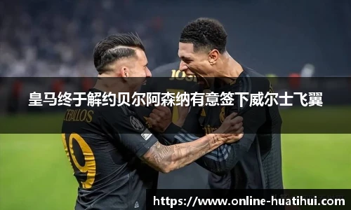 皇马终于解约贝尔阿森纳有意签下威尔士飞翼