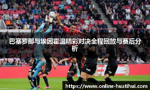 巴塞罗那与埃因霍温精彩对决全程回放与赛后分析