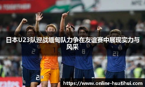 日本U23队迎战缅甸队力争在友谊赛中展现实力与风采