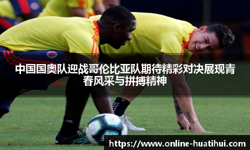 中国国奥队迎战哥伦比亚队期待精彩对决展现青春风采与拼搏精神
