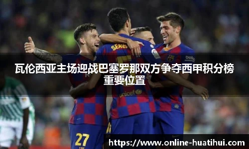 瓦伦西亚主场迎战巴塞罗那双方争夺西甲积分榜重要位置