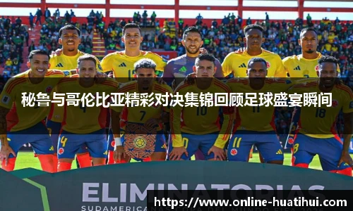 秘鲁与哥伦比亚精彩对决集锦回顾足球盛宴瞬间