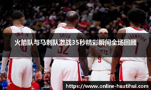 火箭队与马刺队激战35秒精彩瞬间全场回顾