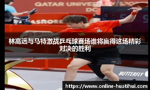 林高远与马特激战乒乓球赛场谁将赢得这场精彩对决的胜利