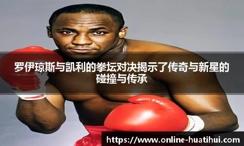 罗伊琼斯与凯利的拳坛对决揭示了传奇与新星的碰撞与传承