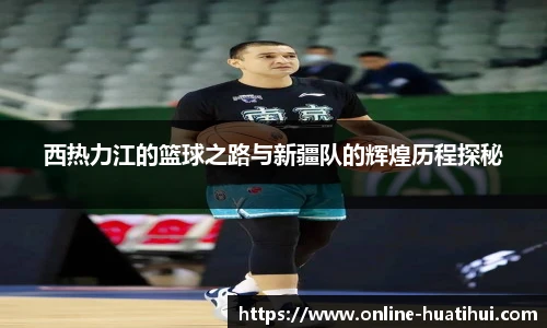 西热力江的篮球之路与新疆队的辉煌历程探秘