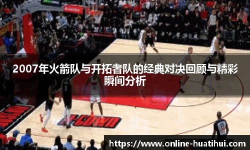 2007年火箭队与开拓者队的经典对决回顾与精彩瞬间分析