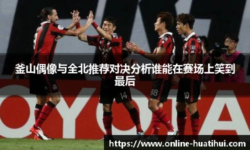 釜山偶像与全北推荐对决分析谁能在赛场上笑到最后