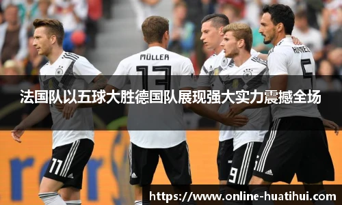 法国队以五球大胜德国队展现强大实力震撼全场