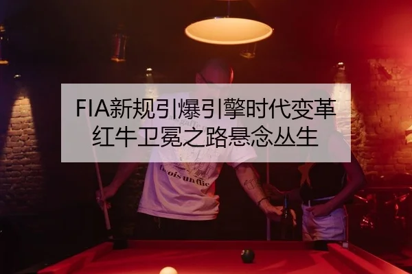 FIA新规引爆引擎时代变革 红牛卫冕之路悬念丛生