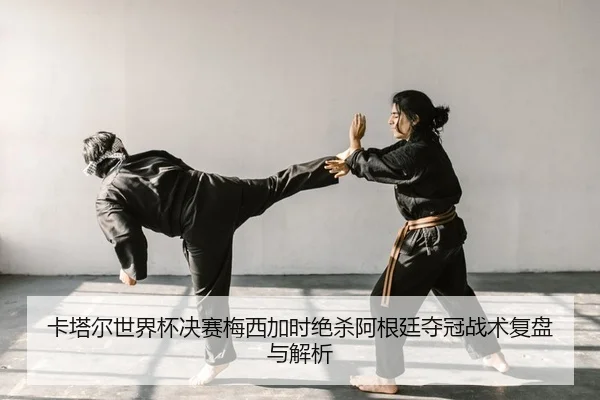 卡塔尔世界杯决赛梅西加时绝杀阿根廷夺冠战术复盘与解析